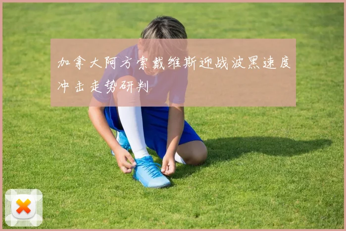 加拿大阿方索戴维斯迎战波黑速度冲击走势研判