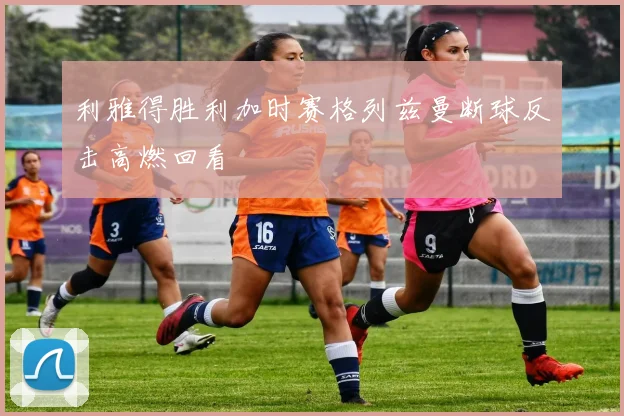 利雅得胜利加时赛格列兹曼断球反击高燃回看