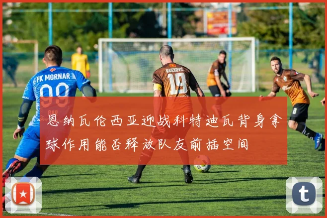 恩纳瓦伦西亚迎战科特迪瓦背身拿球作用能否释放队友前插空间