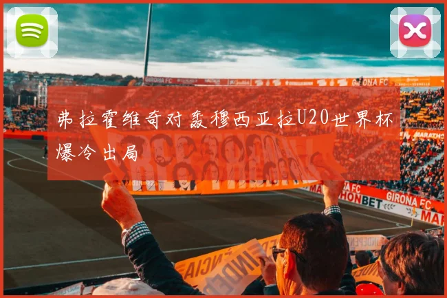 弗拉霍维奇对轰穆西亚拉U20世界杯爆冷出局