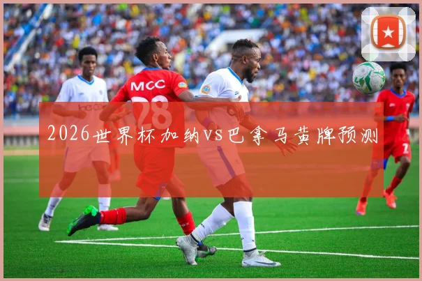 2026世界杯加纳vs巴拿马黄牌预测