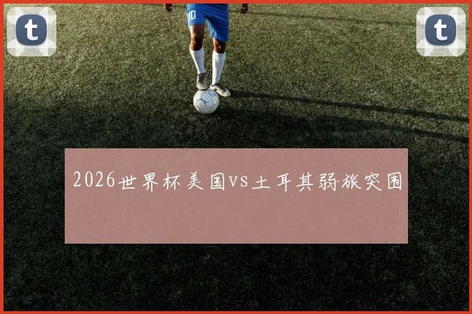 2026世界杯美国vs土耳其弱旅突围