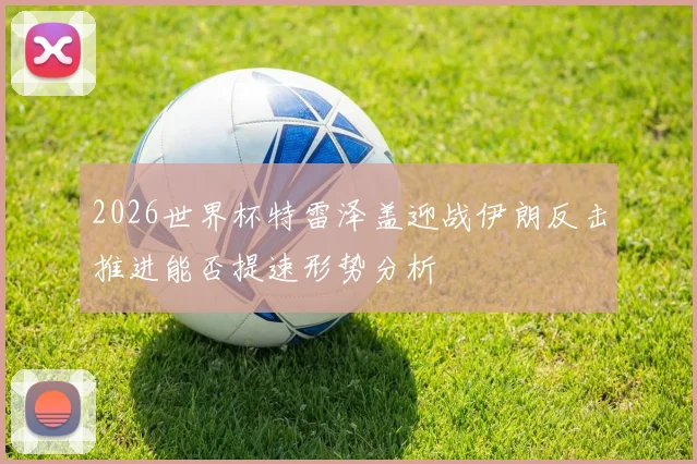 2026世界杯特雷泽盖迎战伊朗反击推进能否提速形势分析