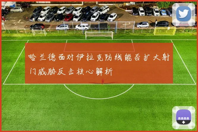 哈兰德面对伊拉克防线能否扩大射门威胁反击核心解析