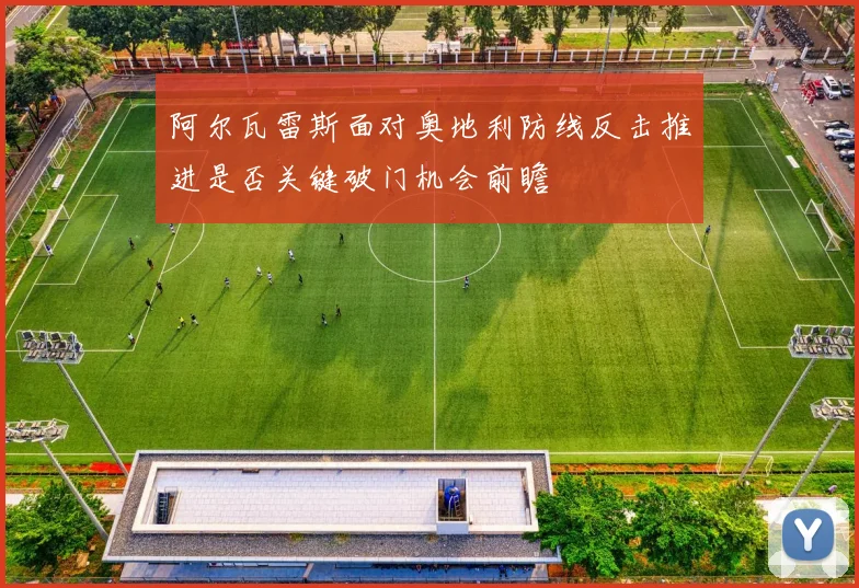 阿尔瓦雷斯面对奥地利防线反击推进是否关键破门机会前瞻