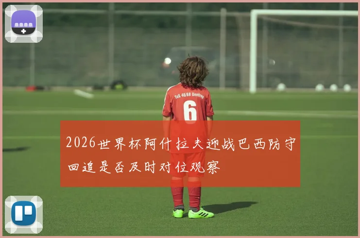 2026世界杯阿什拉夫迎战巴西防守回追是否及时对位观察