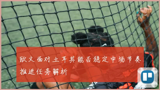 欧文面对土耳其能否稳定中场节奏推进任务解析