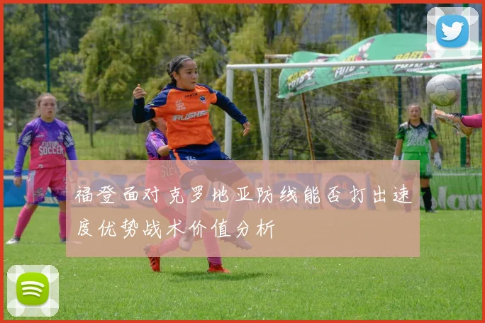 福登面对克罗地亚防线能否打出速度优势战术价值分析