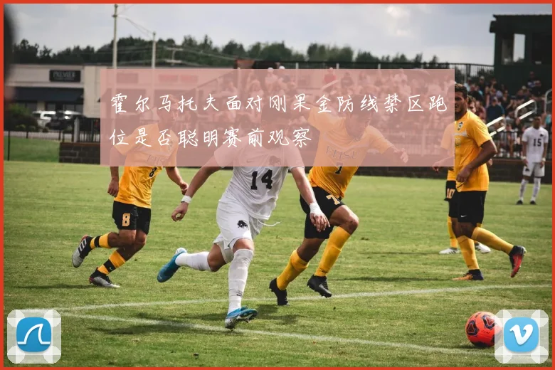 霍尔马托夫面对刚果金防线禁区跑位是否聪明赛前观察