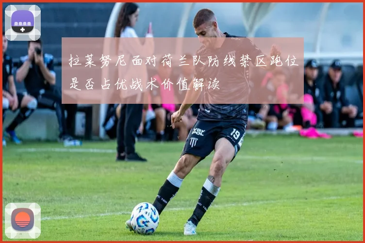 拉莱努尼面对荷兰队防线禁区跑位是否占优战术价值解读