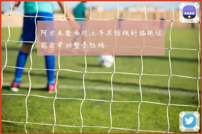 阿尔米隆面对土耳其防线斜插跑位能否牵动整条防线