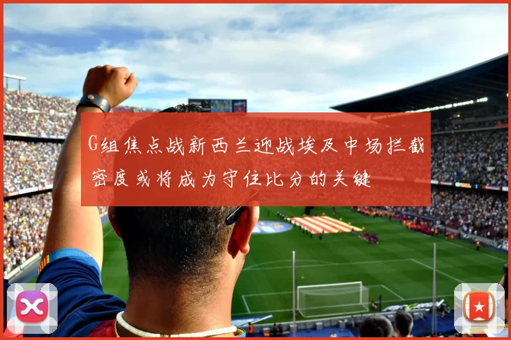 G组焦点战新西兰迎战埃及中场拦截密度或将成为守住比分的关键