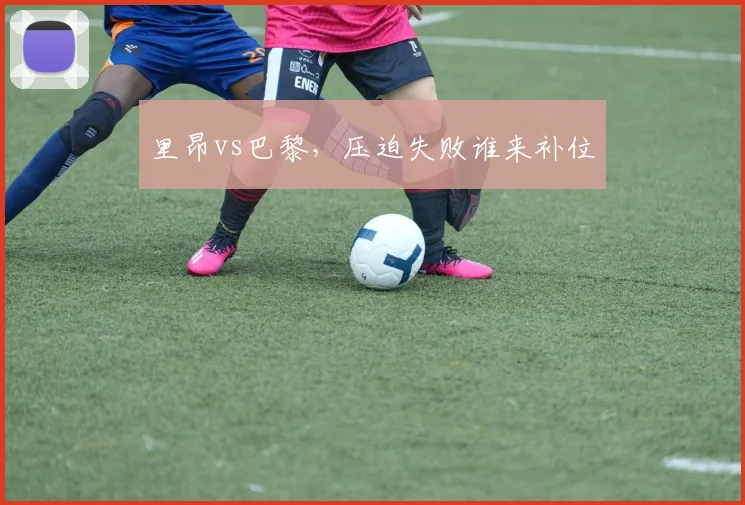 里昂vs巴黎，压迫失败谁来补位