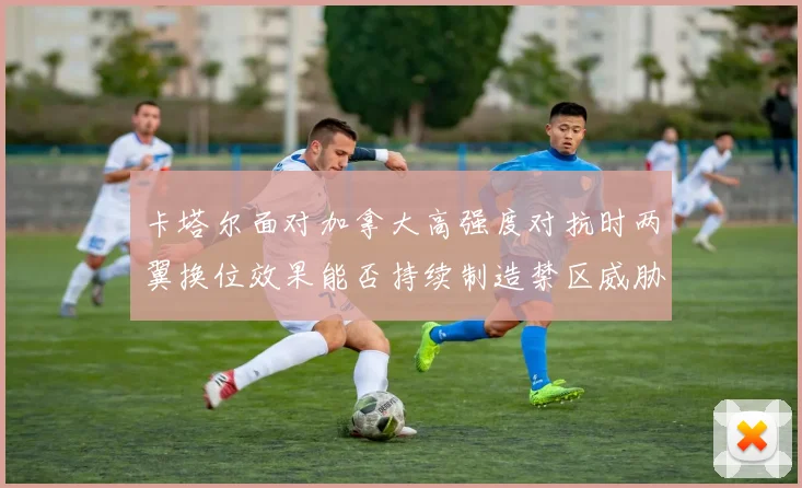 卡塔尔面对加拿大高强度对抗时两翼换位效果能否持续制造禁区威胁