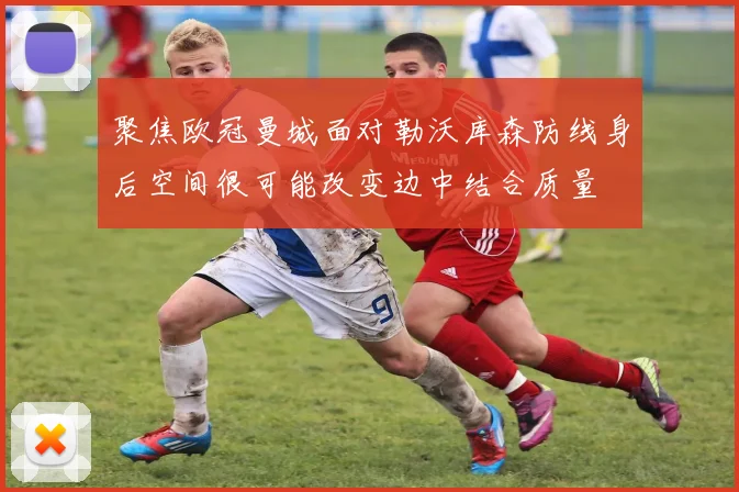 聚焦欧冠曼城面对勒沃库森防线身后空间很可能改变边中结合质量