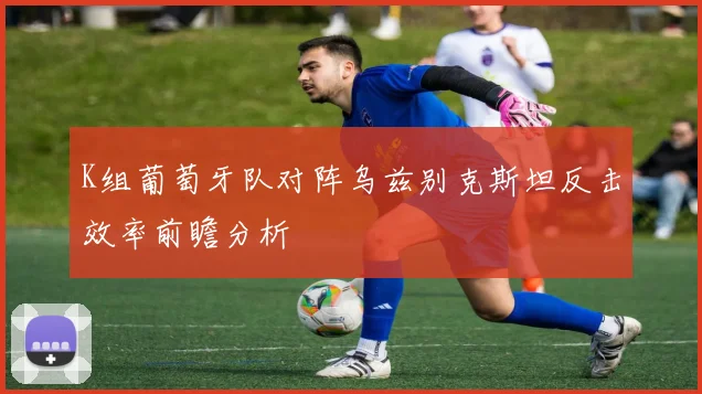K组葡萄牙队对阵乌兹别克斯坦反击效率前瞻分析