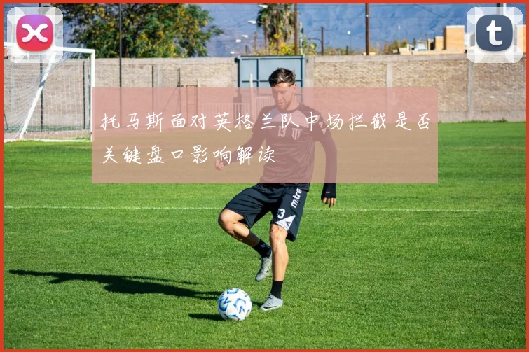 托马斯面对英格兰队中场拦截是否关键盘口影响解读