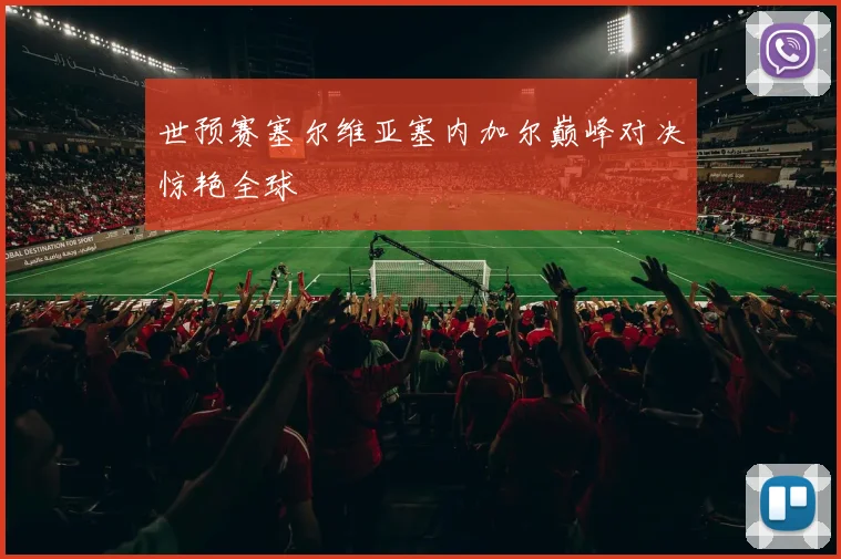 世预赛塞尔维亚塞内加尔巅峰对决惊艳全球
