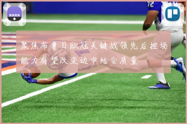 聚焦布鲁日欧冠关键战领先后控场能力有望改变边中结合质量