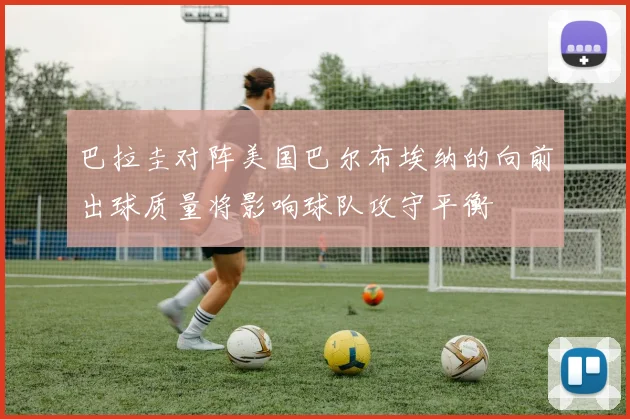 巴拉圭对阵美国巴尔布埃纳的向前出球质量将影响球队攻守平衡