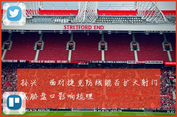 孙兴慜面对捷克防线能否扩大射门威胁盘口影响梳理