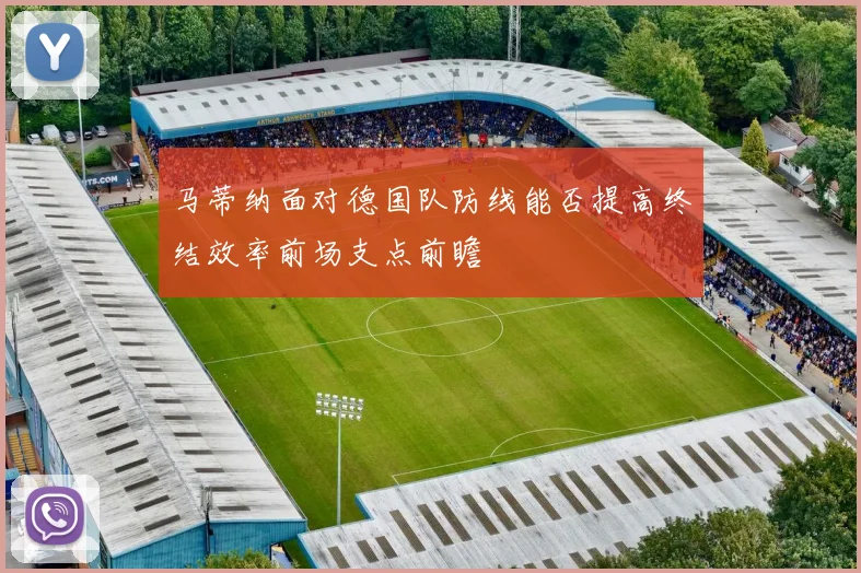 马蒂纳面对德国队防线能否提高终结效率前场支点前瞻