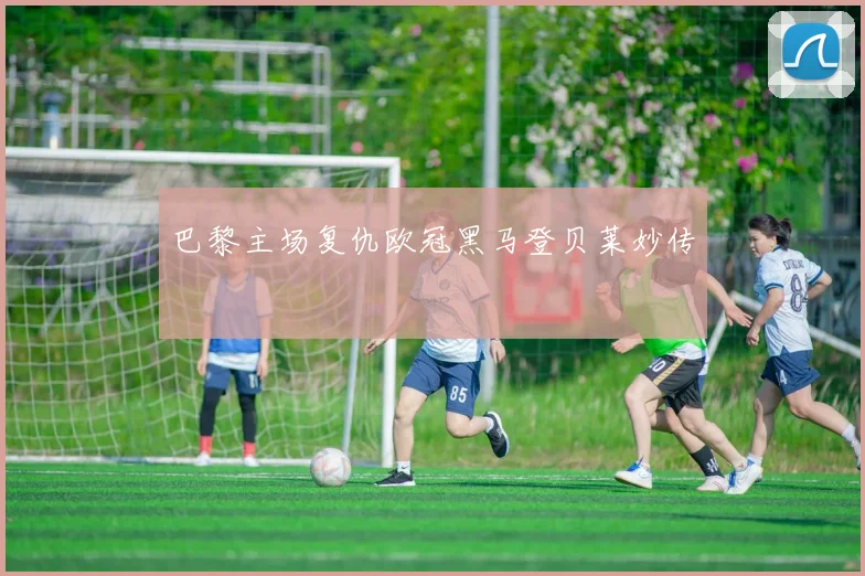 巴黎主场复仇欧冠黑马登贝莱妙传
