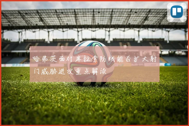 哈弗茨面对库拉索防线能否扩大射门威胁进攻重点解读