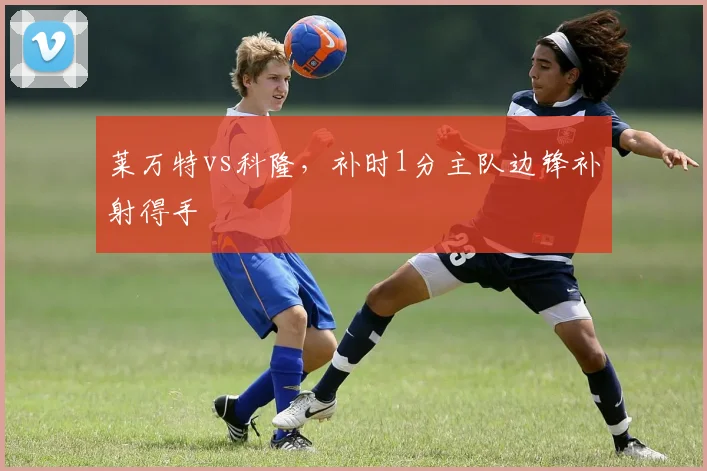 莱万特vs科隆，补时1分主队边锋补射得手