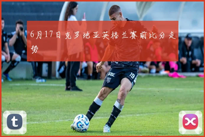 6月17日克罗地亚英格兰赛前比分走势