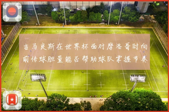 吉马良斯在世界杯面对摩洛哥时向前传球胆量能否帮助球队掌握节奏