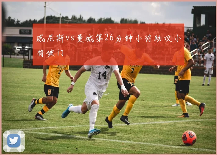 威尼斯vs曼城第26分钟小将助攻小将破门
