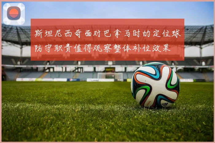 斯坦尼西奇面对巴拿马时的定位球防守职责值得观察整体补位效果