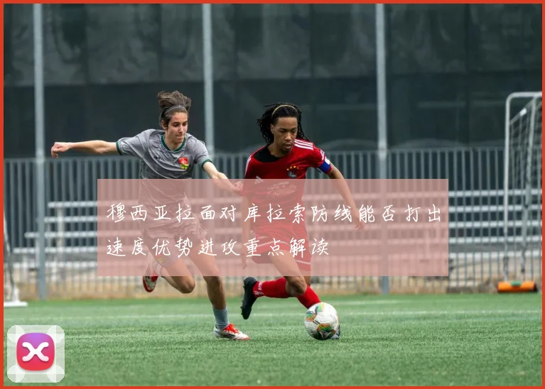 穆西亚拉面对库拉索防线能否打出速度优势进攻重点解读