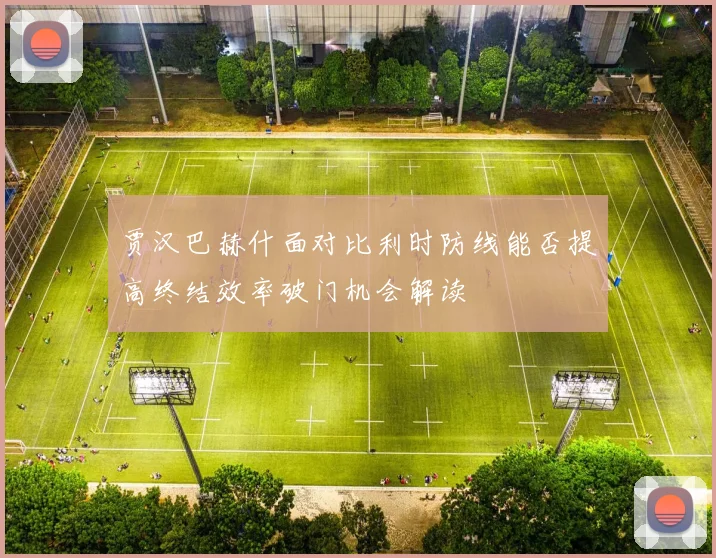 贾汉巴赫什面对比利时防线能否提高终结效率破门机会解读