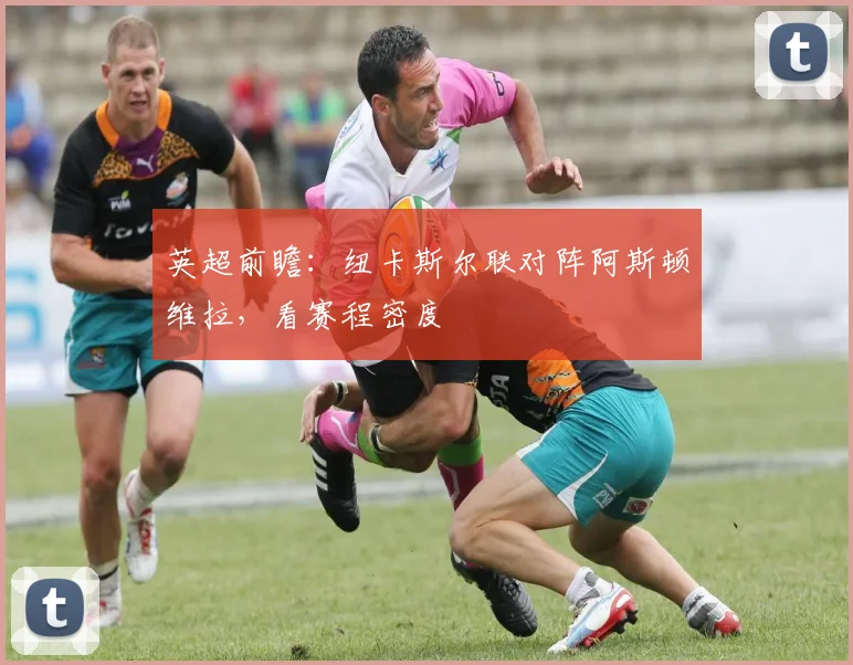 英超前瞻：纽卡斯尔联对阵阿斯顿维拉，看赛程密度