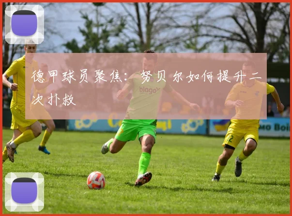 德甲球员聚焦：努贝尔如何提升二次扑救