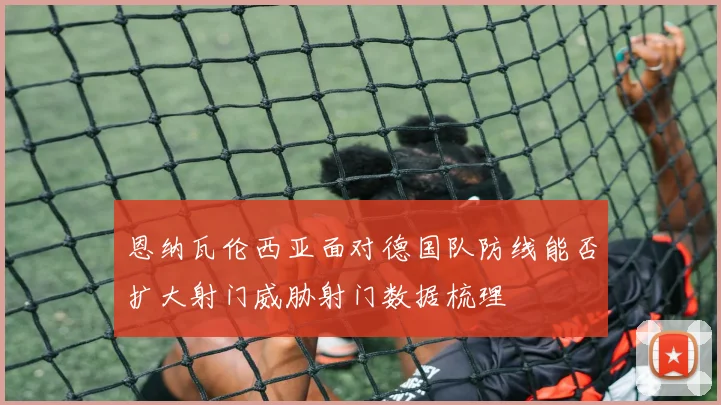 恩纳瓦伦西亚面对德国队防线能否扩大射门威胁射门数据梳理