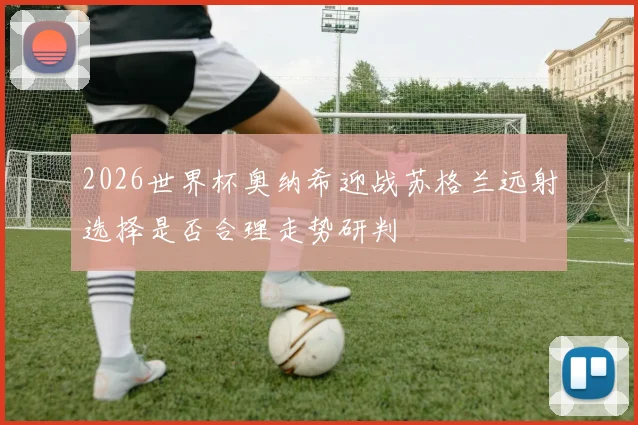 2026世界杯奥纳希迎战苏格兰远射选择是否合理走势研判