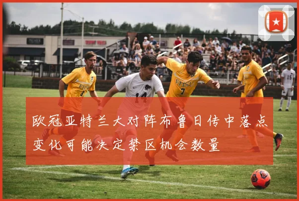 欧冠亚特兰大对阵布鲁日传中落点变化可能决定禁区机会数量