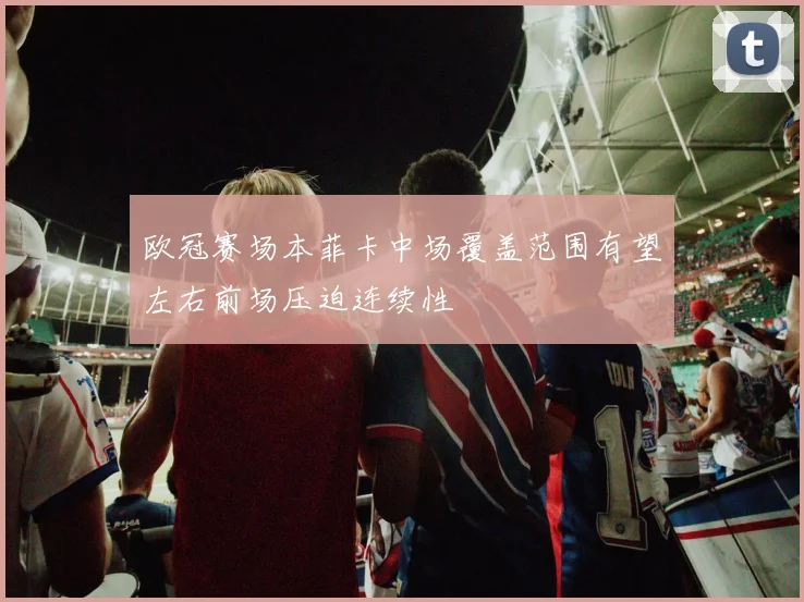 欧冠赛场本菲卡中场覆盖范围有望左右前场压迫连续性
