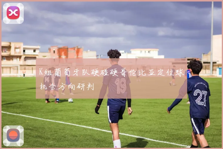 K组葡萄牙队硬碰硬哥伦比亚定位球机会方向研判