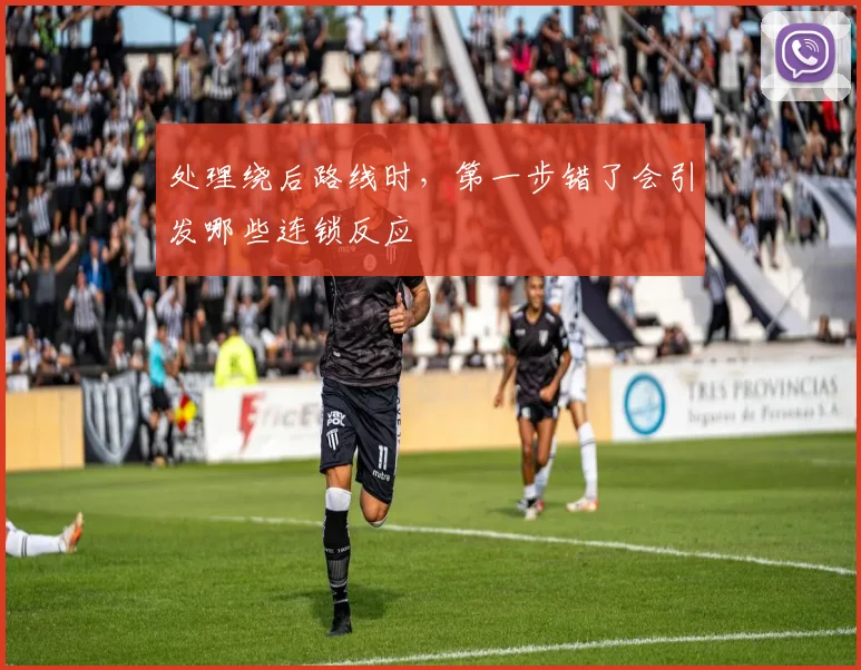 处理绕后路线时，第一步错了会引发哪些连锁反应
