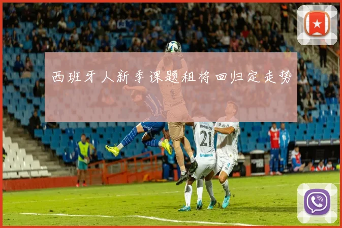 西班牙人新季课题租将回归定走势