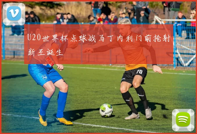 U20世界杯点球战马丁内利门前抢射新王诞生
