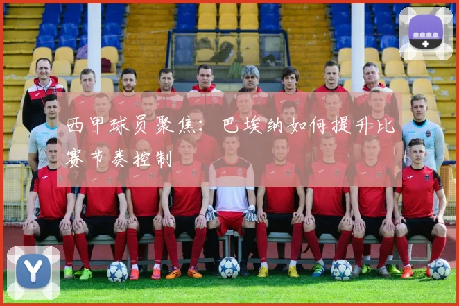 西甲球员聚焦：巴埃纳如何提升比赛节奏控制