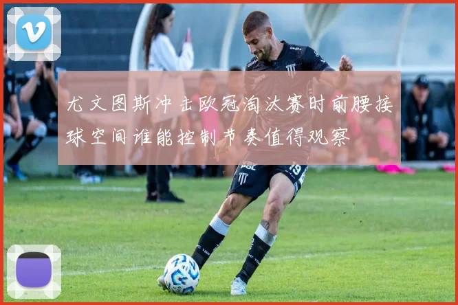 尤文图斯冲击欧冠淘汰赛时前腰接球空间谁能控制节奏值得观察