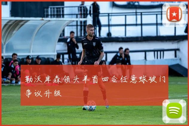 勒沃库森领头羊首回合任意球破门争议升级