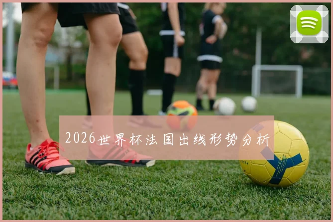 2026世界杯法国出线形势分析