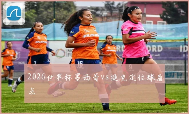 2026世界杯墨西哥vs捷克定位球看点